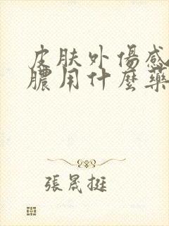 皮肤外伤感染化脓用什么药