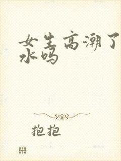 女生高潮了会喷水吗