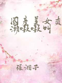 国产美女爽到高潮嗷嗷叫