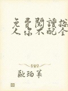 免费阅读总裁大人你不配全文