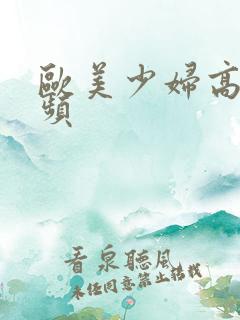 欧美少妇高潮视频