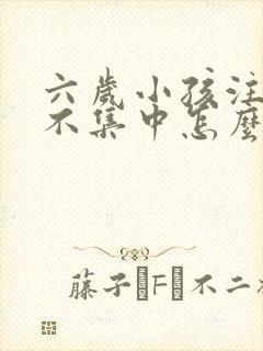 六岁小孩注意力不集中怎么办?