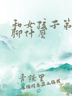 和女孩子第一次聊什么