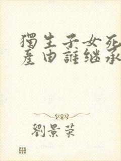 独生子女死后遗产由谁继承