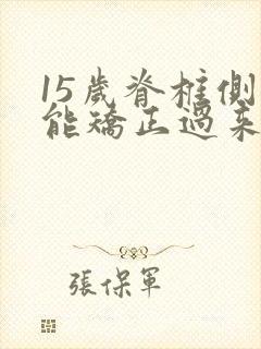 15岁脊椎侧弯能矫正过来吗