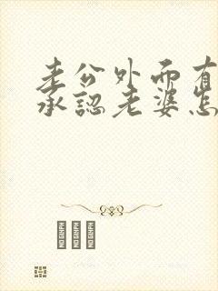 老公外面有人不承认老婆怎么做