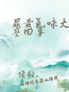 尿黄气味大是怎么回事