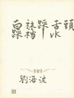 白袜踩舌头羞辱踩裆丨vk