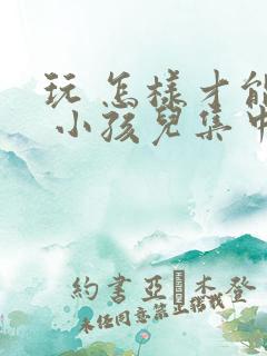 玩 怎样才能让 小孩儿集中注意力上课