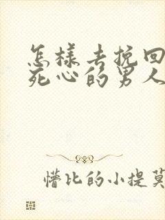 怎样去挽回一个死心的男人