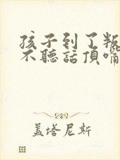 孩子到了叛逆期不听话顶嘴怎么教育