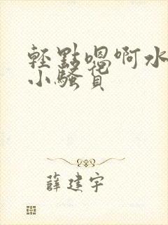 轻点嗯啊水好多小骚货