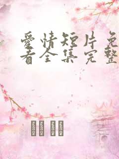 爱情短片免费观看全集完整版高清