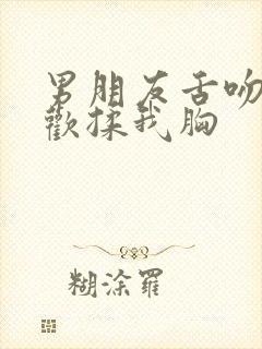 男朋友舌吻时喜欢揉我胸