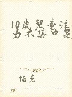 10岁儿童注意力不集中是怎么回事