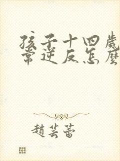 孩子十四岁了非常逆反怎么办