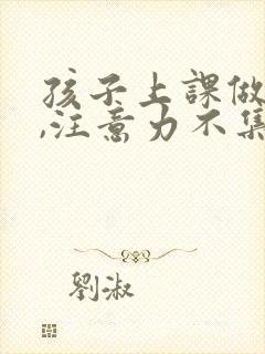 孩子上课做不住,注意力不集中怎么培养