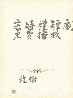 宋时礼短剧全集免费播放