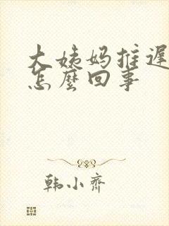 大姨妈推迟了是怎么回事