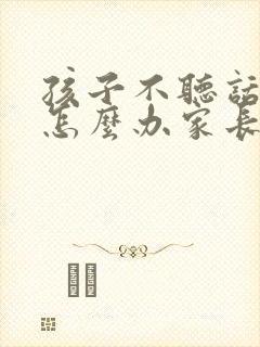 孩子不听话叛逆怎么办家长如何教育