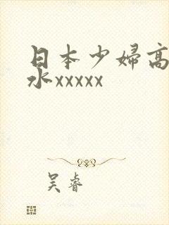 日本少妇高潮喷水xxxxx