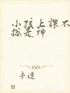 小孩上课不专心总走神