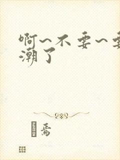 啊~不要~要高潮了