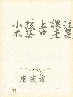 小孩上课注意力不集中老是走神