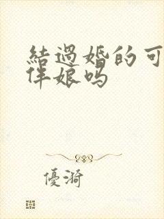 结过婚的可以做伴娘吗