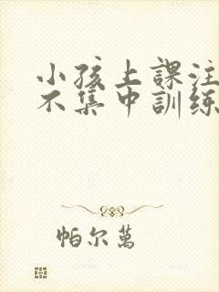 小孩上课注意力不集中训练方法