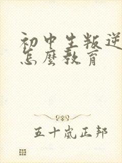 初中生叛逆厌学怎么教育