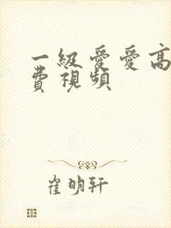 一级爱爱高清免费视频