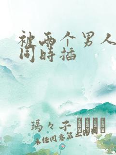 被两个男人前后同时插