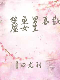 双鱼男喜欢的星座女生