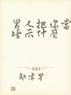 男人把你当家人暗示什么