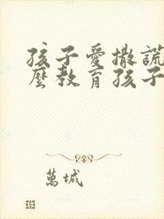 孩子爱撒谎该怎么教育孩子