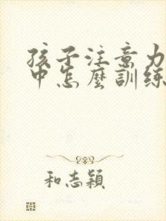 孩子注意力不集中怎么训练专注力?