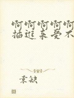 啊啊啊啊啊不要插进来受不了了