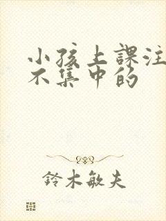 小孩上课注意力不集中的