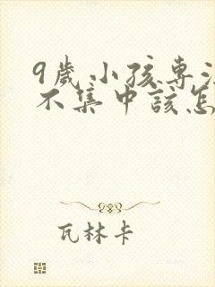 9岁小孩专注力不集中该怎么办