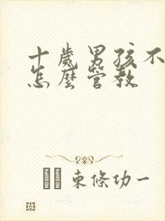 十岁男孩不听话怎么管教