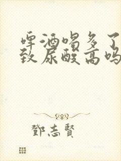 啤酒喝多了会导致尿酸高吗