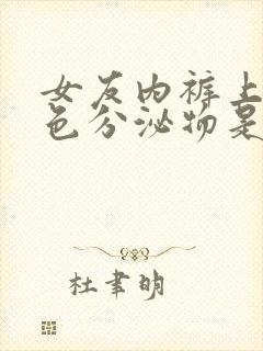 女友内裤上有黄色分泌物是什么情况