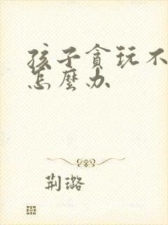 孩子贪玩不回家怎么办