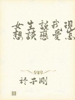 女生说我现在不想谈恋爱怎么回