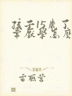 孩子15岁了非常厌学怎么办