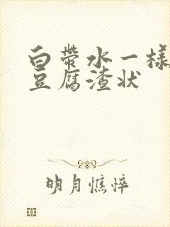 白带水一样还有豆腐渣状