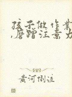 孩子做作业拖拉,磨蹭注意力不集中怎么办?