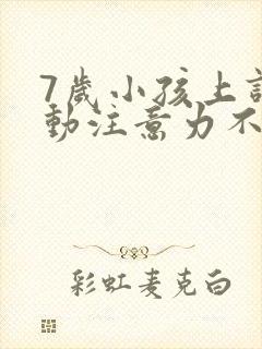 7岁小孩上课好动注意力不集中怎么办