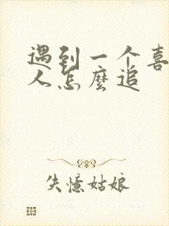 遇到一个喜欢的人怎么追